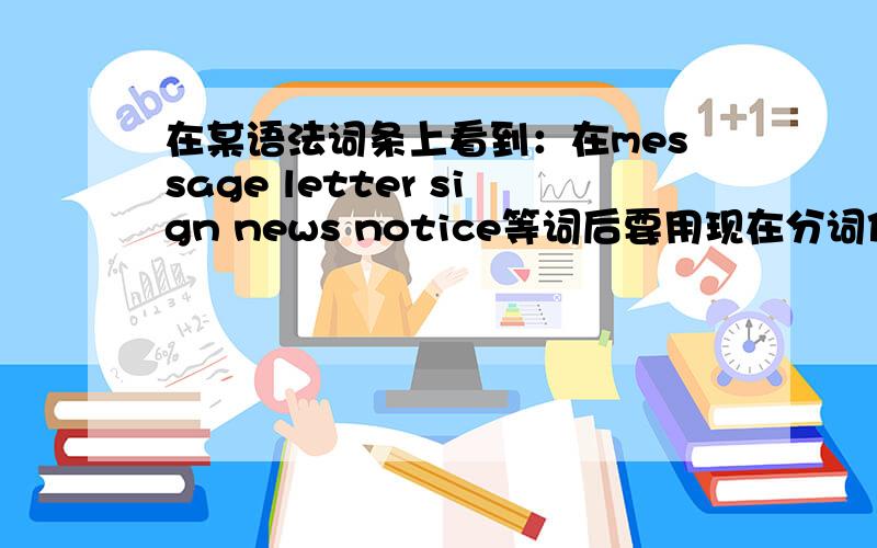 在某语法词条上看到：在message letter sign news notice等词后要用现在分词作定语 不用过去分