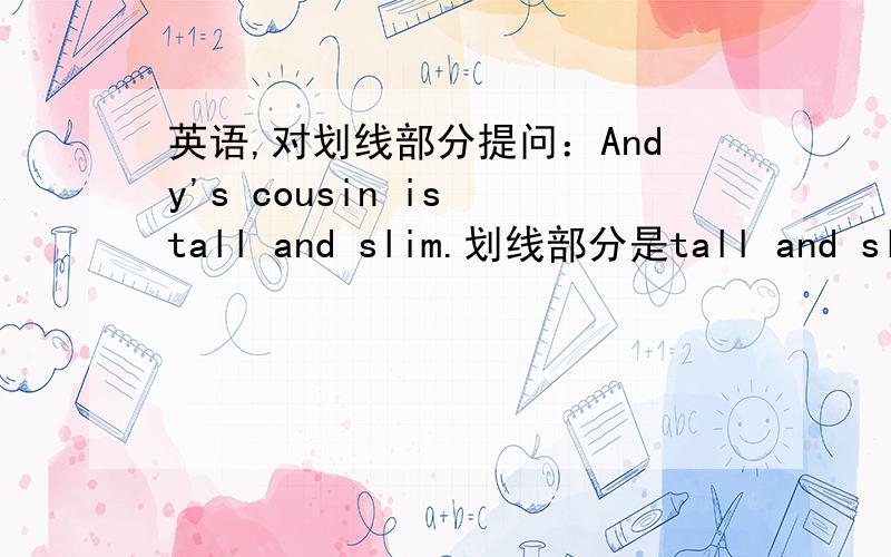 英语,对划线部分提问：Andy's cousin is tall and slim.划线部分是tall and slim