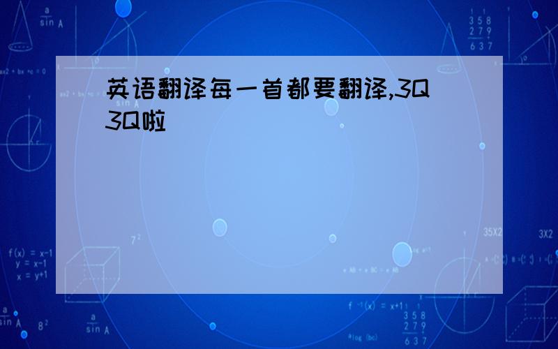 英语翻译每一首都要翻译,3Q3Q啦