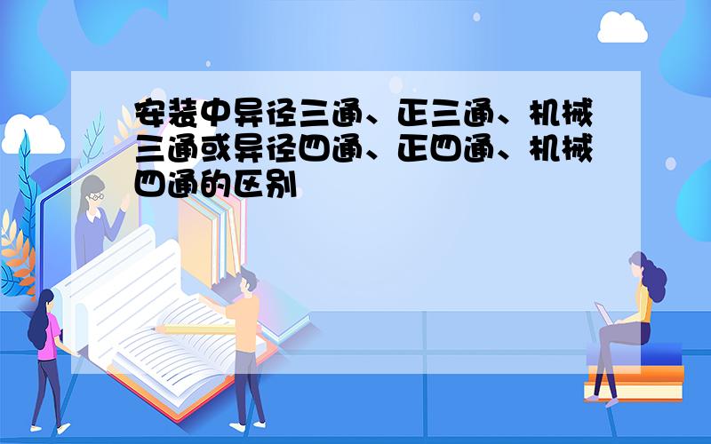 安装中异径三通、正三通、机械三通或异径四通、正四通、机械四通的区别