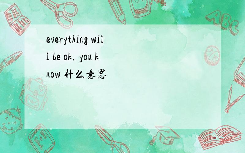 everything will be ok. you know 什么意思