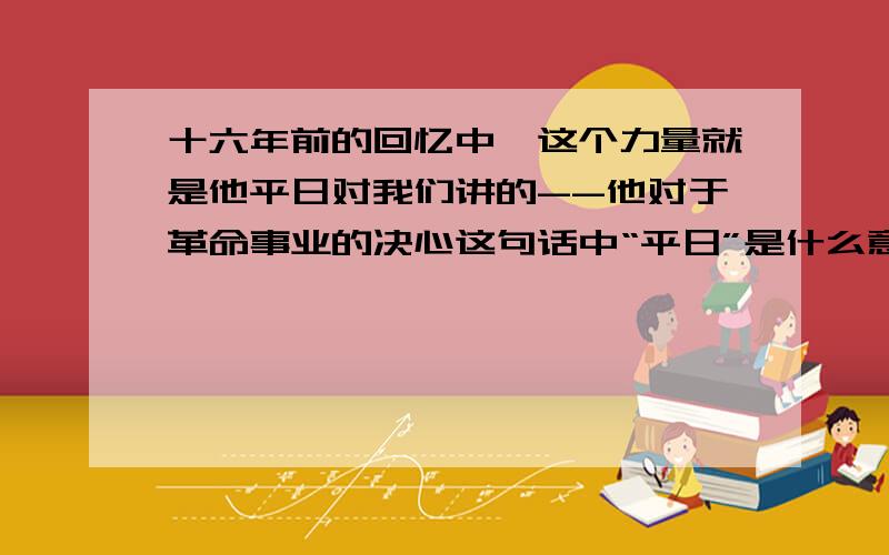 十六年前的回忆中,这个力量就是他平日对我们讲的--他对于革命事业的决心这句话中“平日”是什么意思?