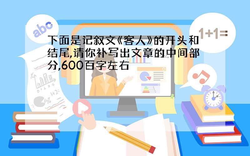 下面是记叙文《客人》的开头和结尾,请你补写出文章的中间部分,600百字左右