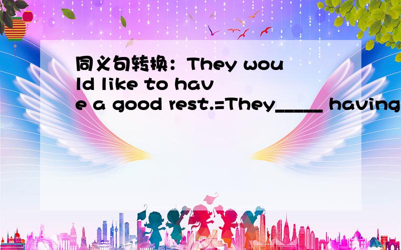 同义句转换：They would like to have a good rest.=They_____ having