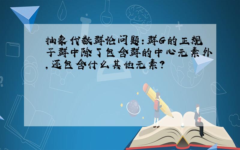 抽象代数群论问题：群G的正规子群中除了包含群的中心元素外,还包含什么其他元素?