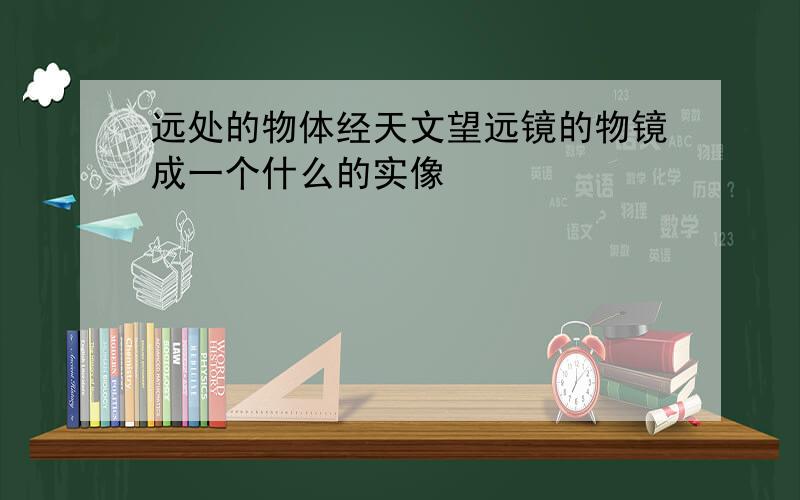 远处的物体经天文望远镜的物镜成一个什么的实像