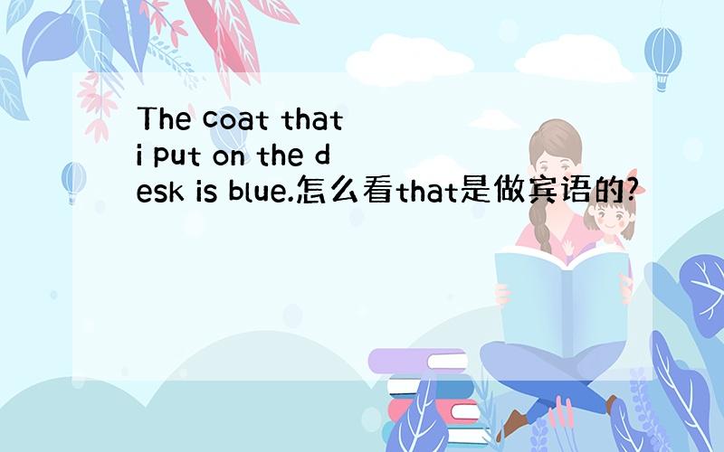 The coat that i put on the desk is blue.怎么看that是做宾语的?