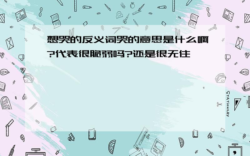 想哭的反义词哭的意思是什么啊?代表很脆弱吗?还是很无住