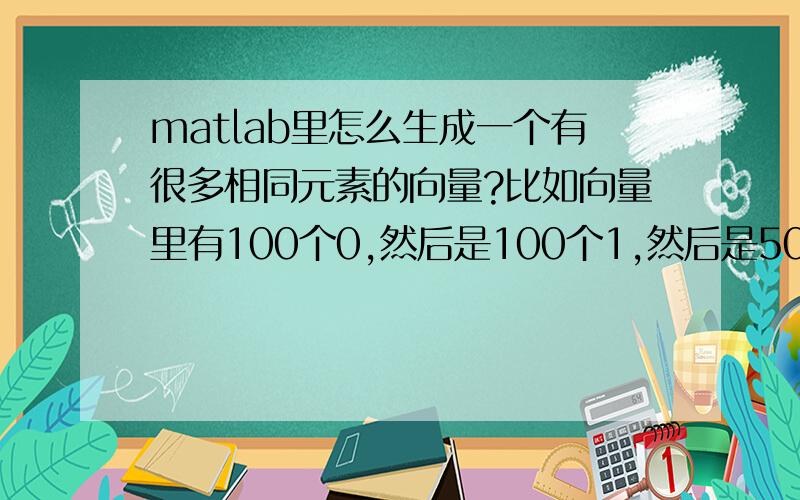 matlab里怎么生成一个有很多相同元素的向量?比如向量里有100个0,然后是100个1,然后是50个2...以此类推