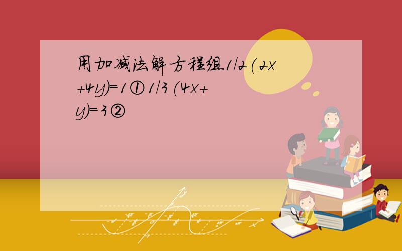 用加减法解方程组1/2(2x+4y)=1①1/3(4x+y)=3②