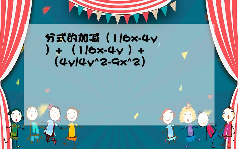 分式的加减（1/6x-4y ）+ （1/6x-4y ）+ （4y/4y^2-9x^2）