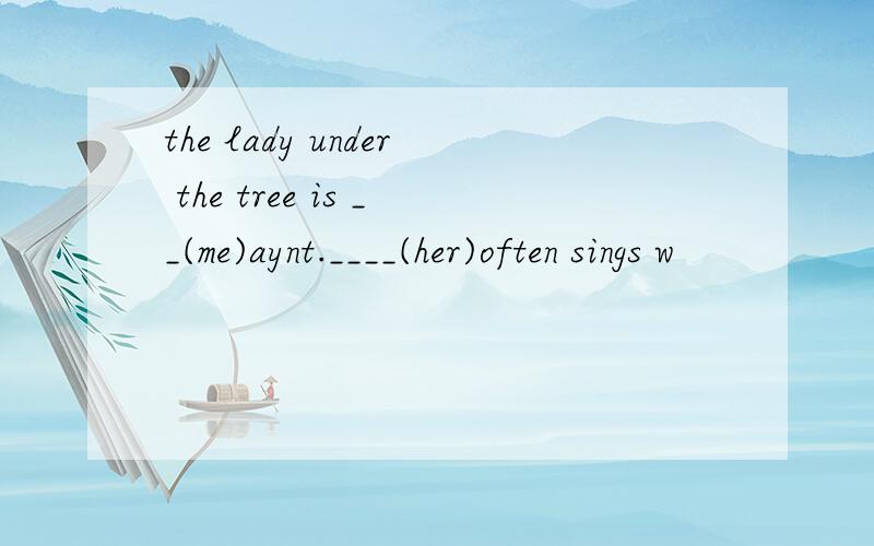 the lady under the tree is __(me)aynt.____(her)often sings w