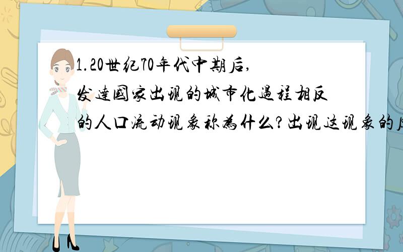 1.20世纪70年代中期后,发达国家出现的城市化过程相反的人口流动现象称为什么?出现这现象的原因主要是...