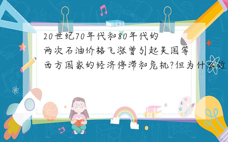 20世纪70年代和80年代的两次石油价格飞涨曾引起美国等西方国家的经济停滞和危机?但为什么近年的石油价格上涨并没有带来类