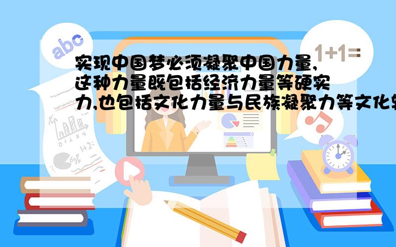 实现中国梦必须凝聚中国力量,这种力量既包括经济力量等硬实力,也包括文化力量与民族凝聚力等文化软实力,它们都是实现中国梦不