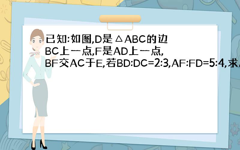 已知:如图,D是△ABC的边BC上一点,F是AD上一点,BF交AC于E,若BD:DC=2:3,AF:FD=5:4,求AE