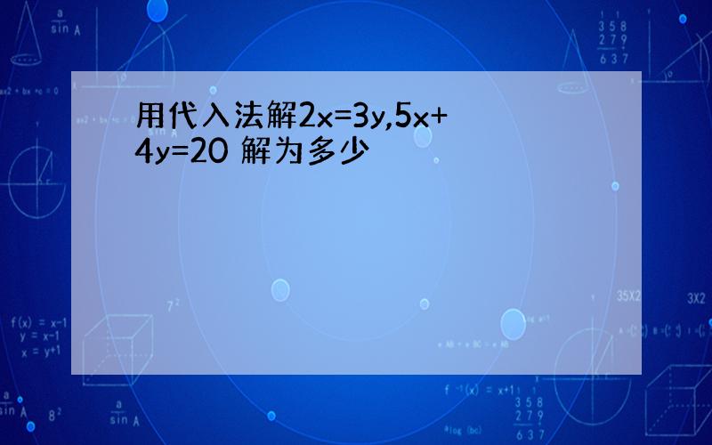 用代入法解2x=3y,5x+4y=20 解为多少