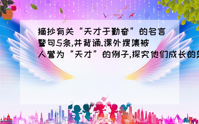 摘抄有关“天才于勤奋”的名言警句5条,并背诵.课外搜集被人誉为“天才”的例子,探究他们成长的奥妙.