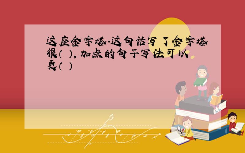 这座金字塔.这句话写了金字塔很（ ）,加点的句子写法可以更（ ）