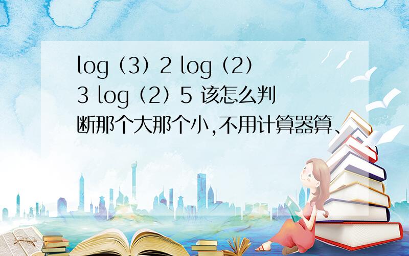 log（3）2 log（2）3 log（2）5 该怎么判断那个大那个小,不用计算器算、