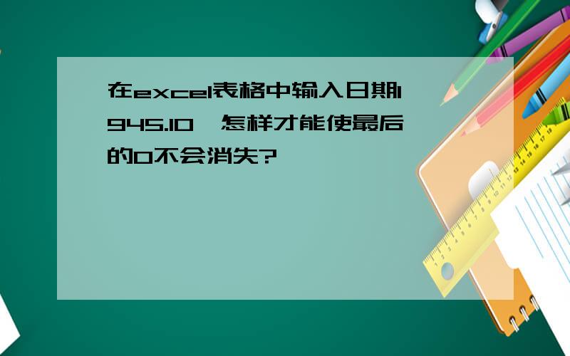 在excel表格中输入日期1945.10,怎样才能使最后的0不会消失?