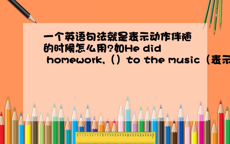 一个英语句法就是表示动作伴随的时候怎么用?如He did homework,（）to the music（表示边写作业变