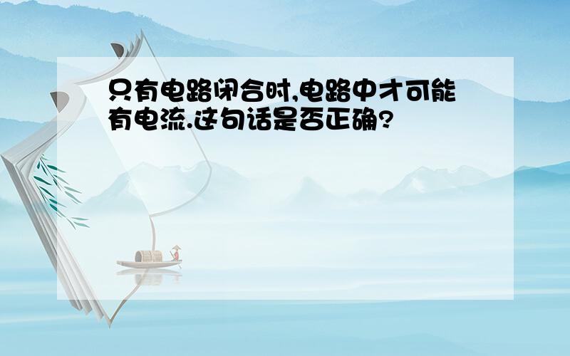 只有电路闭合时,电路中才可能有电流.这句话是否正确?