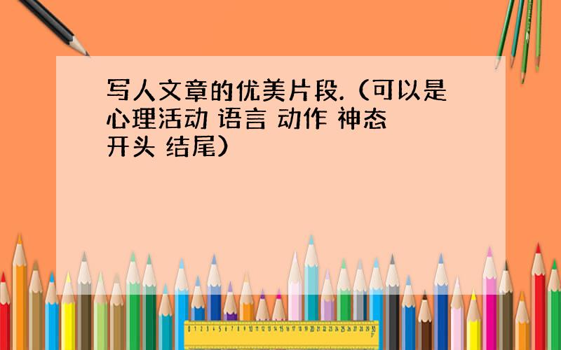 写人文章的优美片段.（可以是心理活动 语言 动作 神态 开头 结尾）