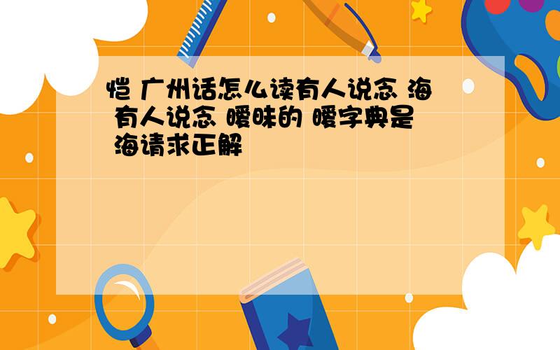 恺 广州话怎么读有人说念 海 有人说念 暧昧的 暧字典是 海请求正解