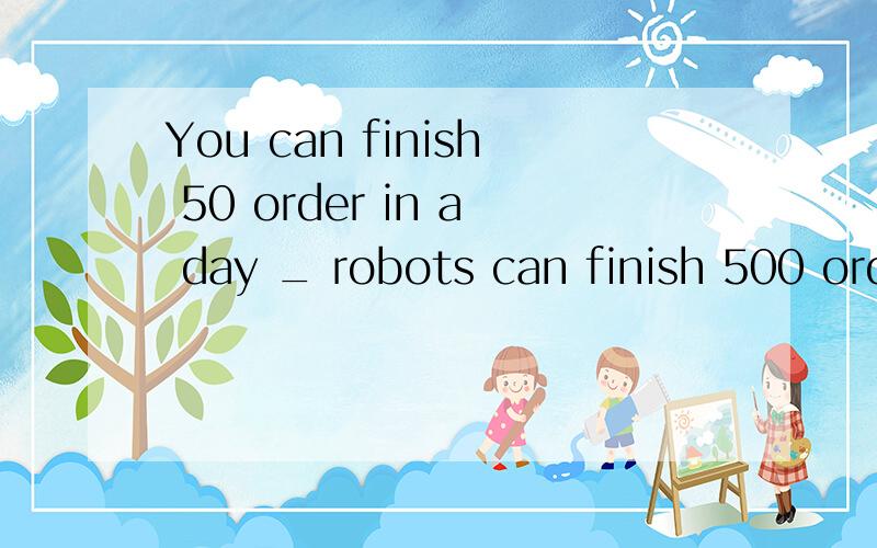 You can finish 50 order in a day _ robots can finish 500 ord