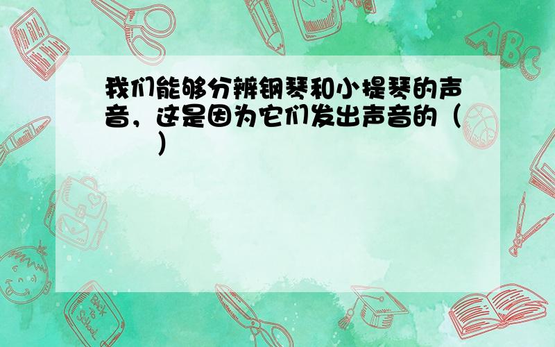 我们能够分辨钢琴和小提琴的声音，这是因为它们发出声音的（　　）