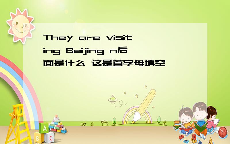 They are visiting Beijing n后面是什么 这是首字母填空