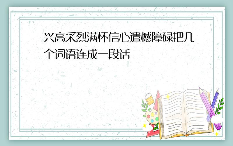 兴高采烈满怀信心遣憾障碌把几个词语连成一段话