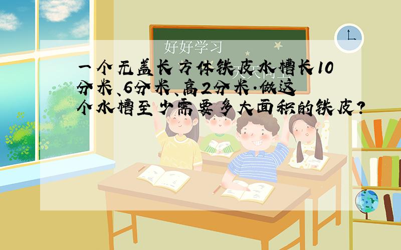 一个无盖长方体铁皮水槽长10分米、6分米、高2分米.做这个水槽至少需要多大面积的铁皮?