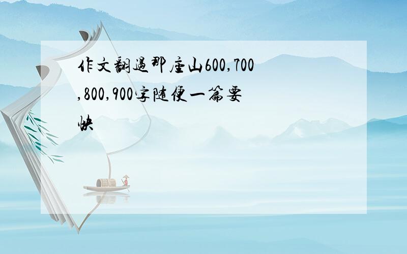 作文翻过那座山600,700,800,900字随便一篇要快