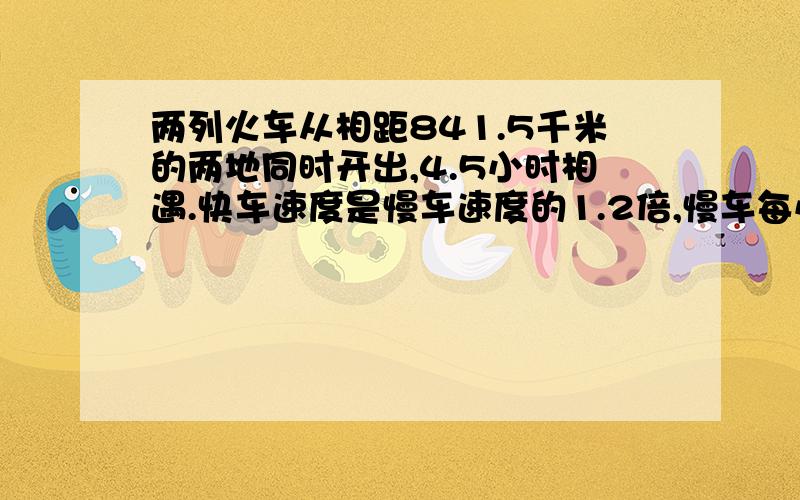 两列火车从相距841.5千米的两地同时开出,4.5小时相遇.快车速度是慢车速度的1.2倍,慢车每小时行多少千米?快车每小