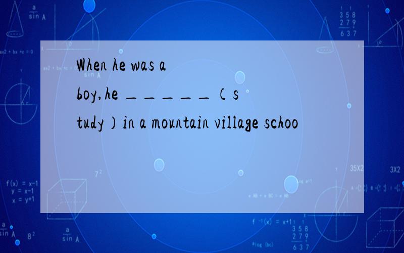 When he was a boy,he _____（study）in a mountain village schoo