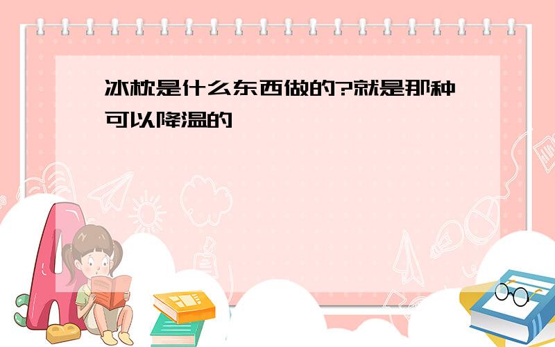 冰枕是什么东西做的?就是那种可以降温的》