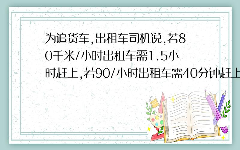 为追货车,出租车司机说,若80千米/小时出租车需1.5小时赶上,若90/小时出租车需40分钟赶上,