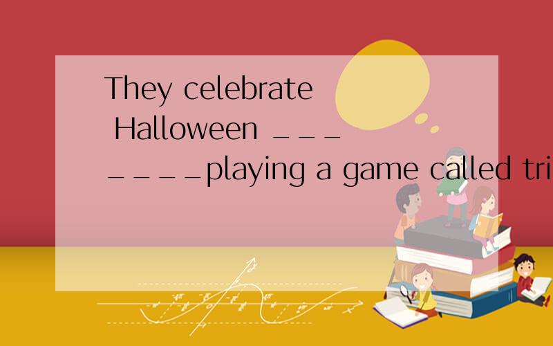 They celebrate Halloween _______playing a game called trick