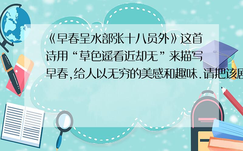 《早春呈水部张十八员外》这首诗用“草色遥看近却无”来描写早春,给人以无穷的美感和趣味.请把该剧所呈现的景象描绘出来、