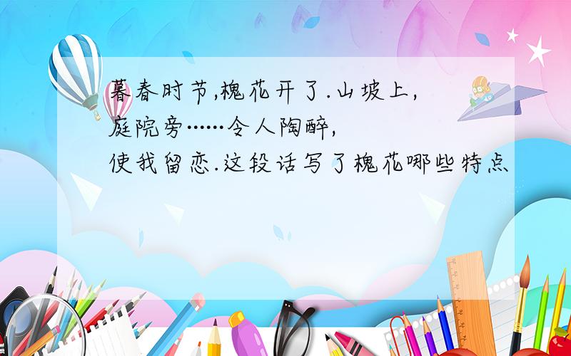 暮春时节,槐花开了.山坡上,庭院旁······令人陶醉,使我留恋.这段话写了槐花哪些特点