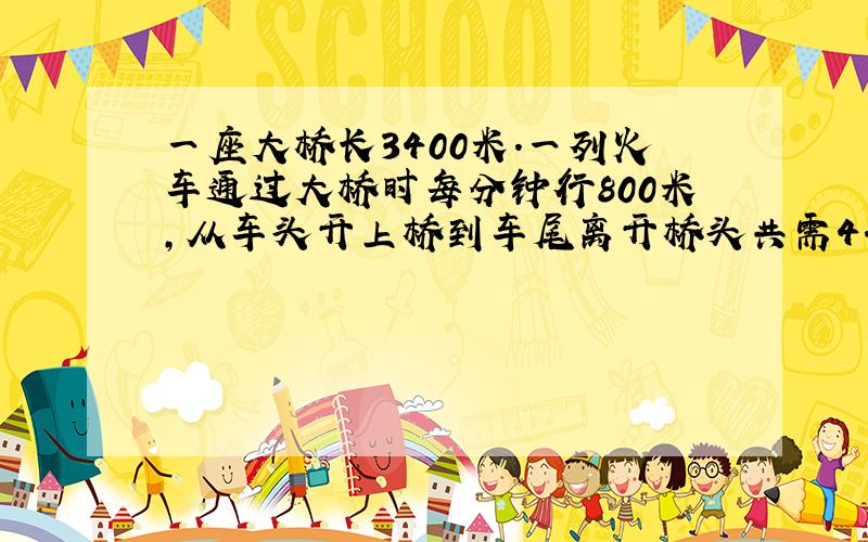 一座大桥长3400米.一列火车通过大桥时每分钟行800米,从车头开上桥到车尾离开桥头共需4.这列火车长多少米?
