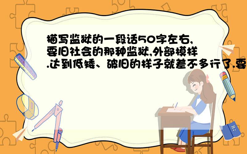 描写监狱的一段话50字左右,要旧社会的那种监狱,外部模样.达到低矮、破旧的样子就差不多行了.要很形象,不要随便写写.我有