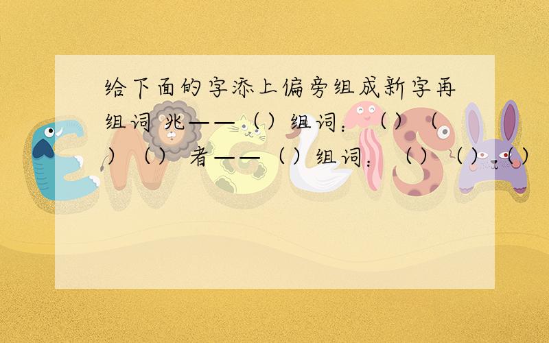 给下面的字添上偏旁组成新字再组词 兆——（）组词：（）（）（） 者——（）组词：（）（）（）