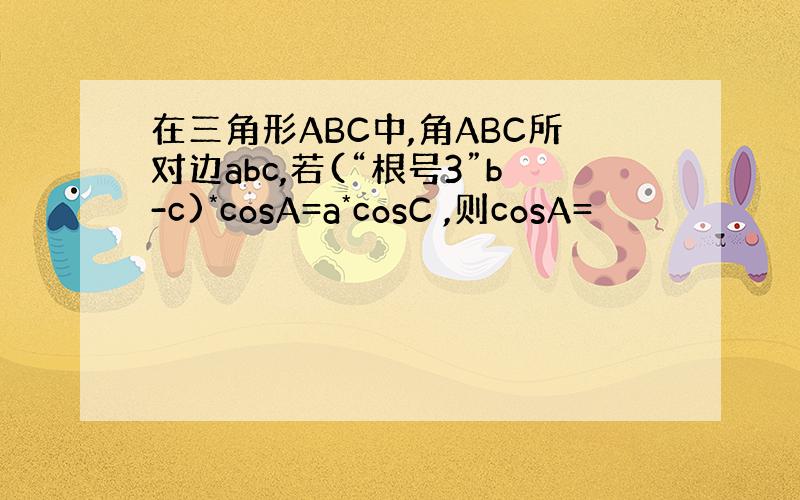 在三角形ABC中,角ABC所对边abc,若(“根号3”b-c)*cosA=a*cosC ,则cosA=