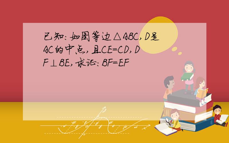 已知：如图等边△ABC,D是AC的中点,且CE＝CD,DF⊥BE,求证：BF＝EF