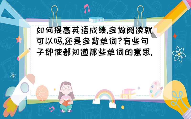 如何提高英语成绩,多做阅读就可以吗,还是多背单词?有些句子即使都知道那些单词的意思,