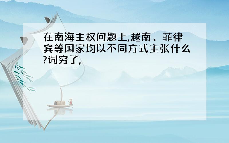 在南海主权问题上,越南、菲律宾等国家均以不同方式主张什么?词穷了,