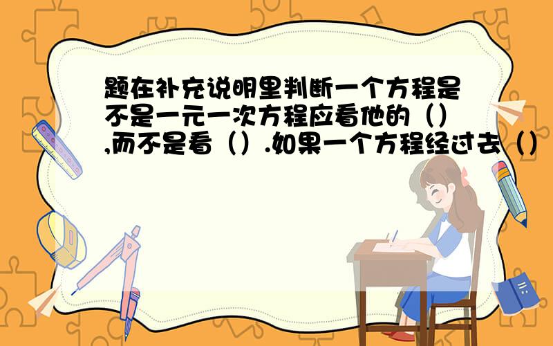 题在补充说明里判断一个方程是不是一元一次方程应看他的（）,而不是看（）.如果一个方程经过去（）（）（）（）等变形能化为（